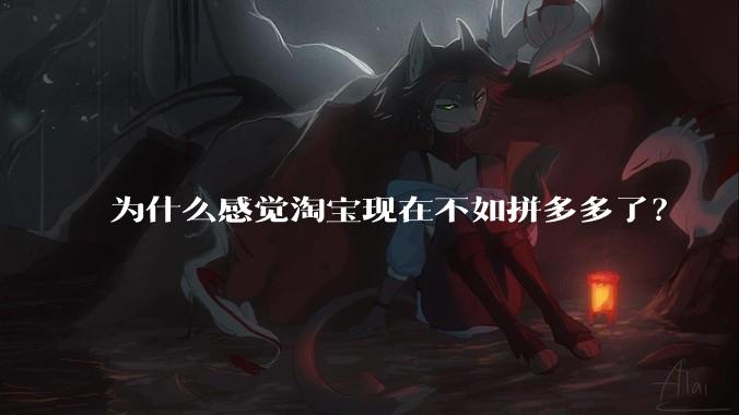 为什么感觉淘宝现在不如拼多多了？